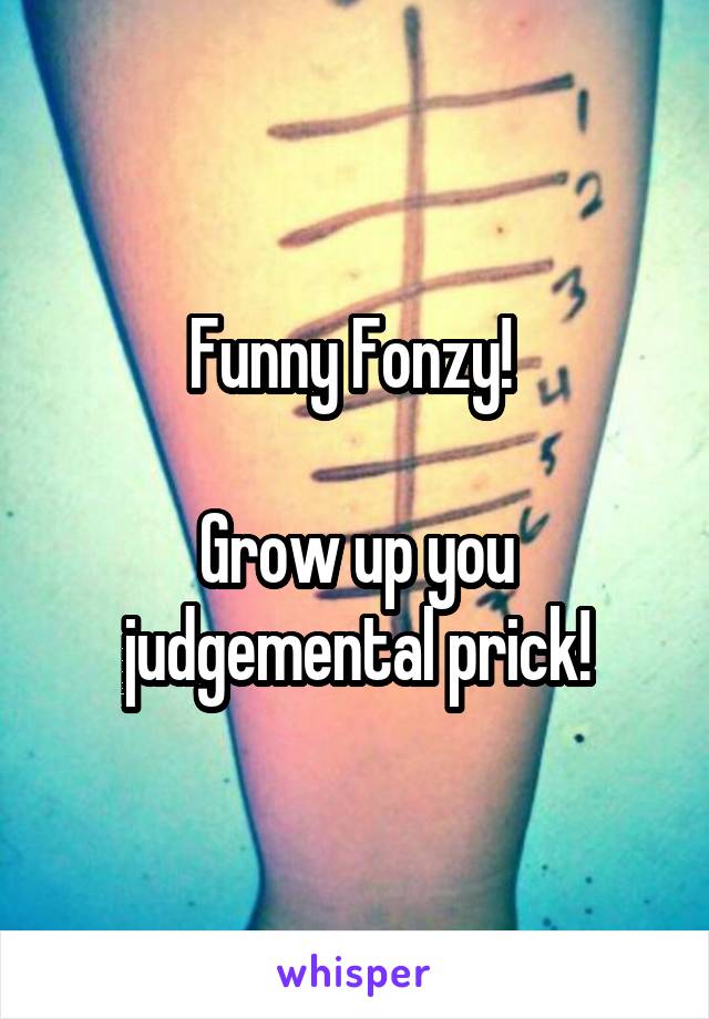 Funny Fonzy! 

Grow up you judgemental prick!