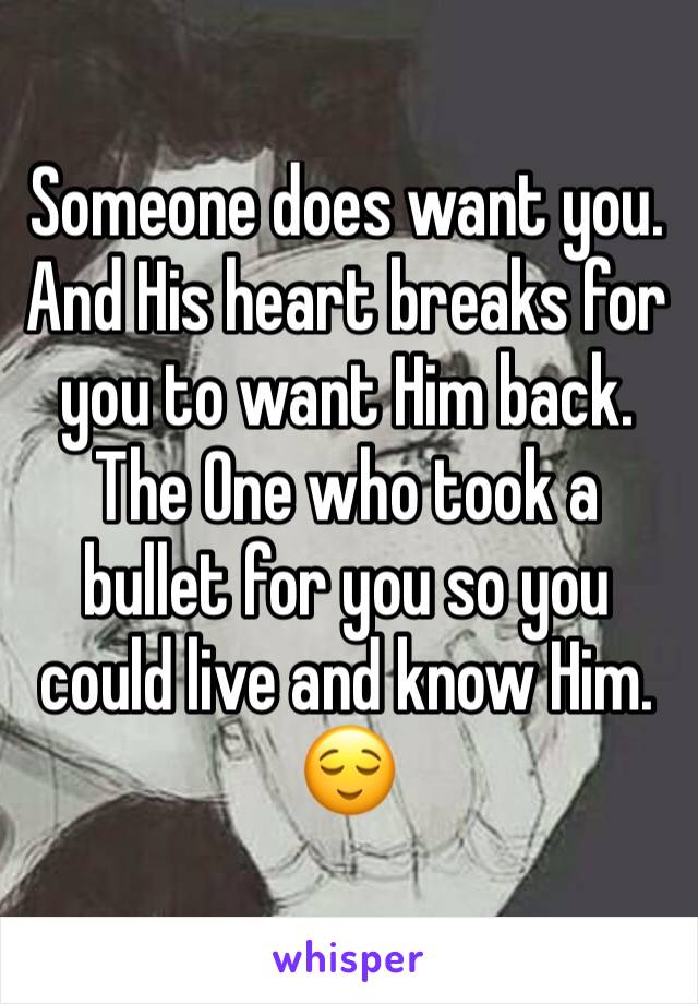 Someone does want you. And His heart breaks for  you to want Him back. The One who took a bullet for you so you could live and know Him. 😌