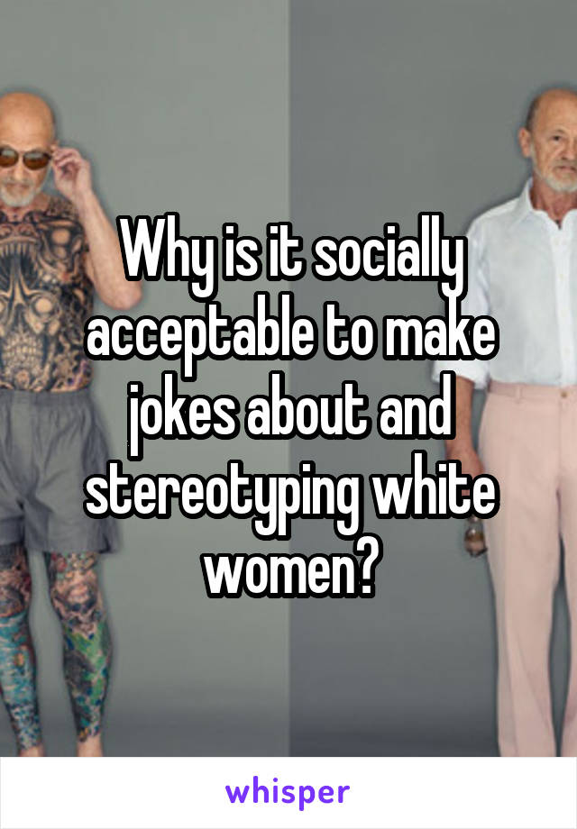 Why is it socially acceptable to make jokes about and stereotyping white women?