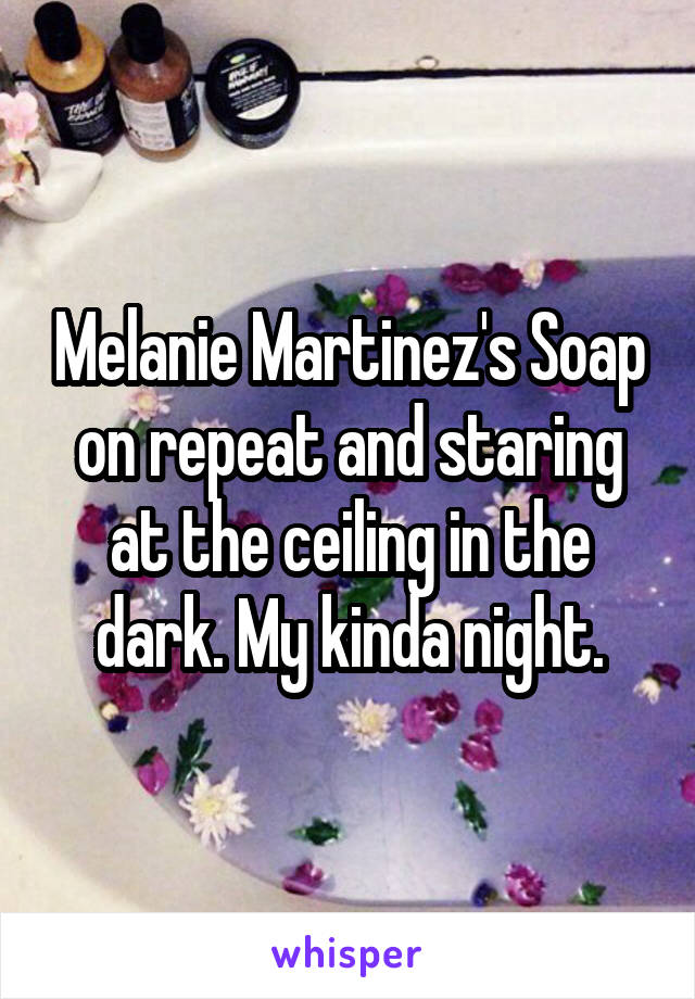 Melanie Martinez's Soap on repeat and staring at the ceiling in the dark. My kinda night.