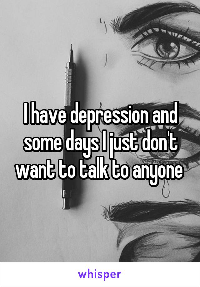 I have depression and some days I just don't want to talk to anyone 