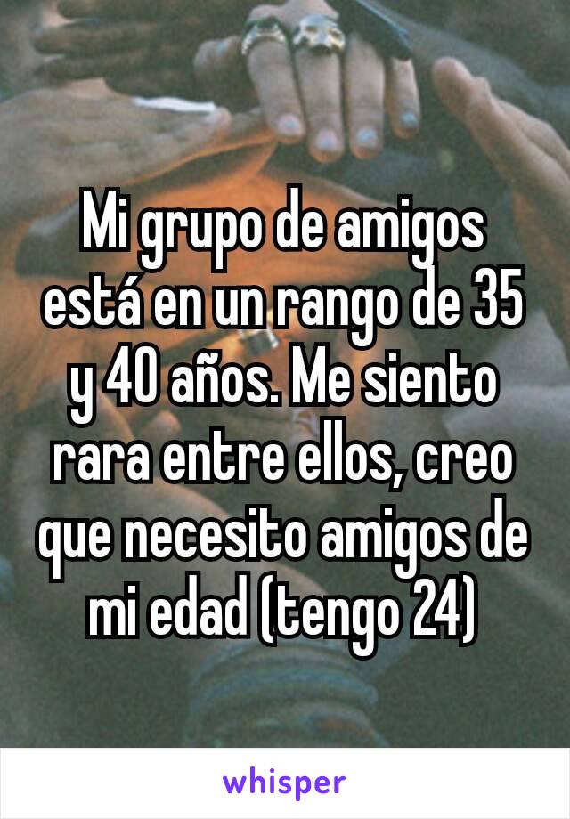 Mi grupo de amigos está en un rango de 35 y 40 años. Me siento rara entre ellos, creo que necesito amigos de mi edad (tengo 24)