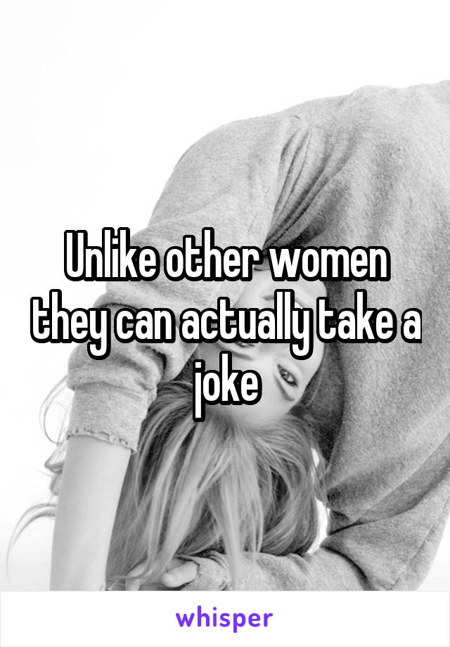 Unlike other women they can actually take a joke