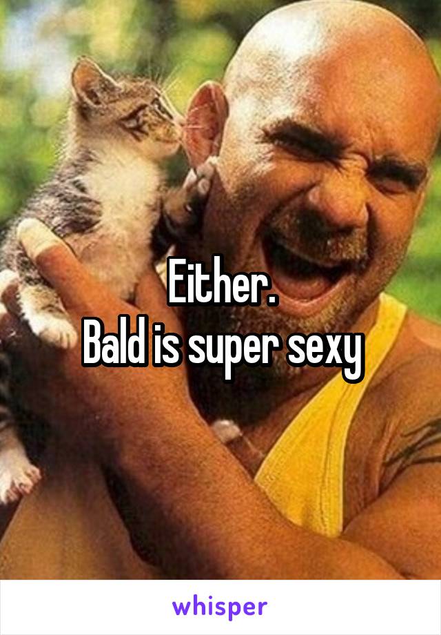 Either.
Bald is super sexy