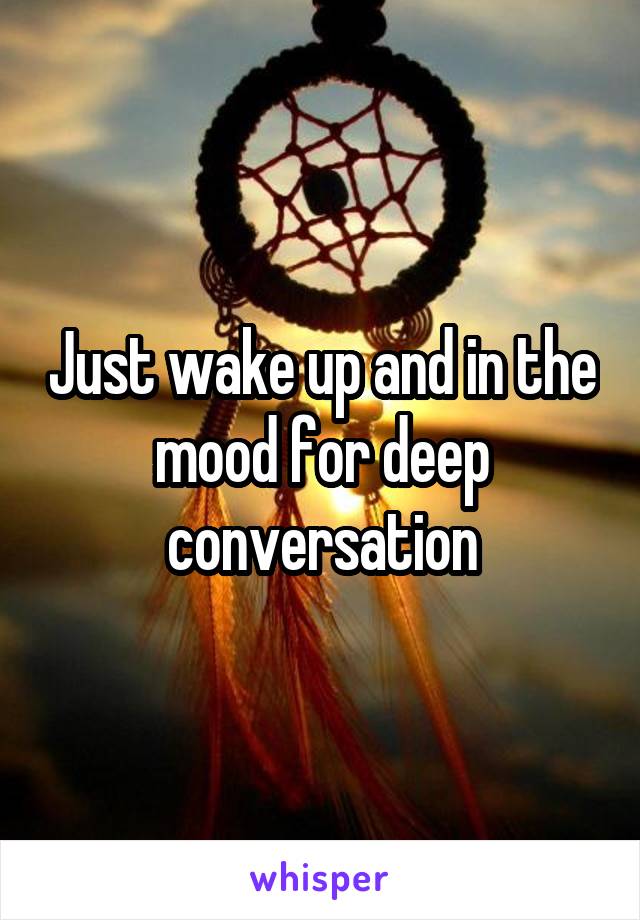 Just wake up and in the mood for deep conversation