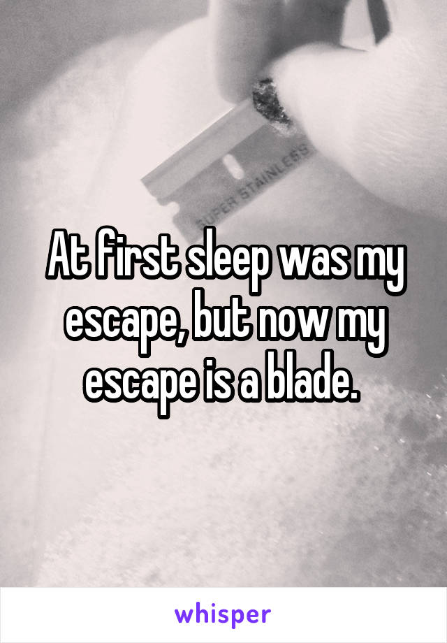 At first sleep was my escape, but now my escape is a blade. 