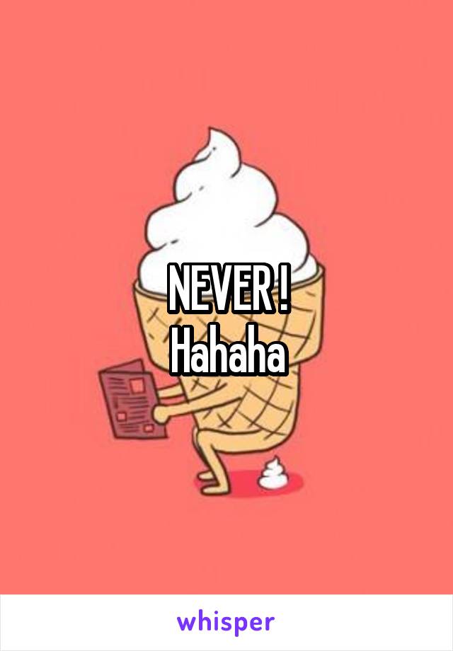 NEVER !
Hahaha