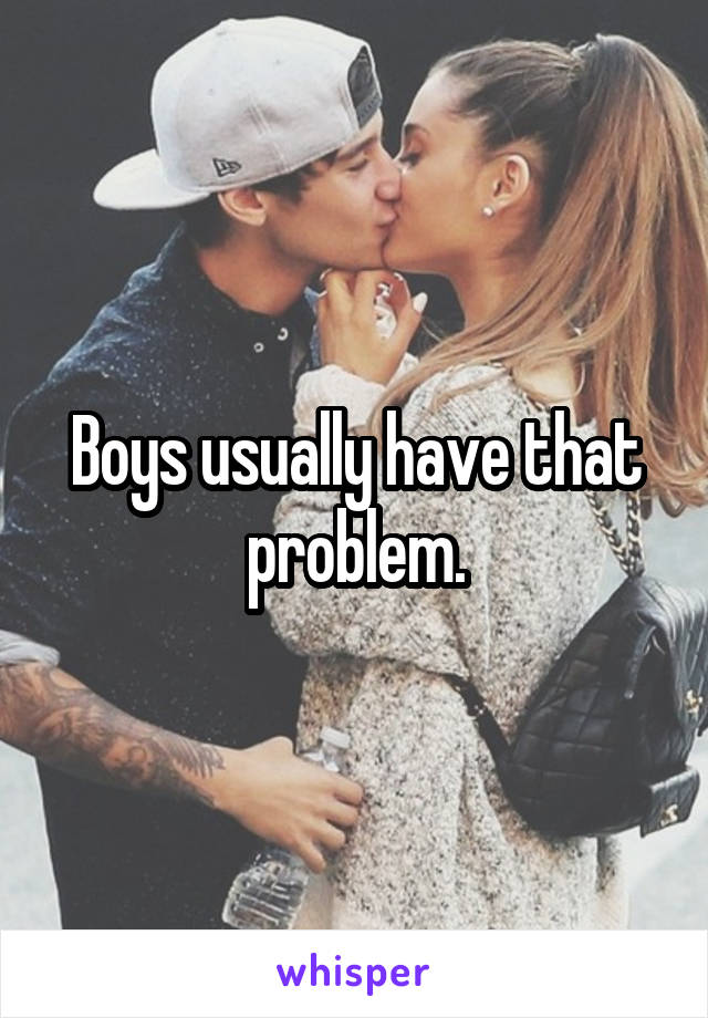 Boys usually have that problem.