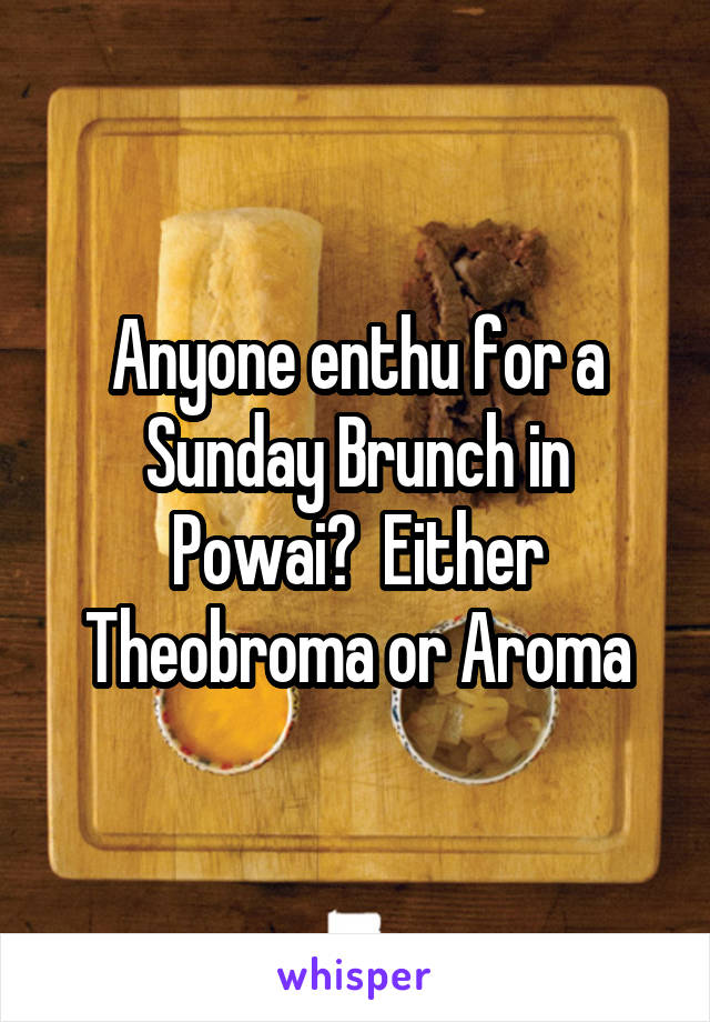 Anyone enthu for a Sunday Brunch in Powai?  Either Theobroma or Aroma