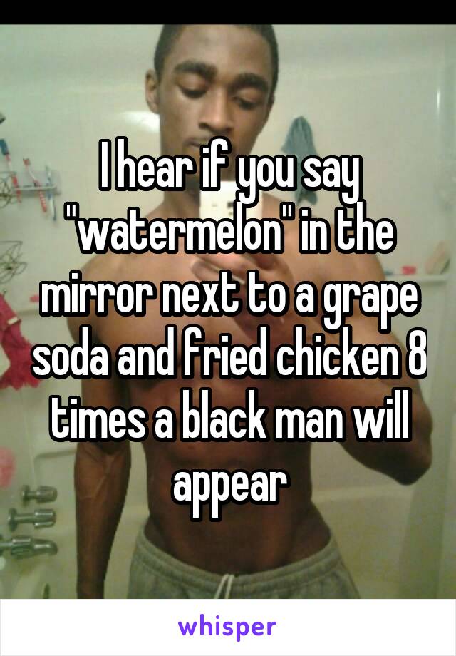 I hear if you say "watermelon" in the mirror next to a grape soda and fried chicken 8 times a black man will appear