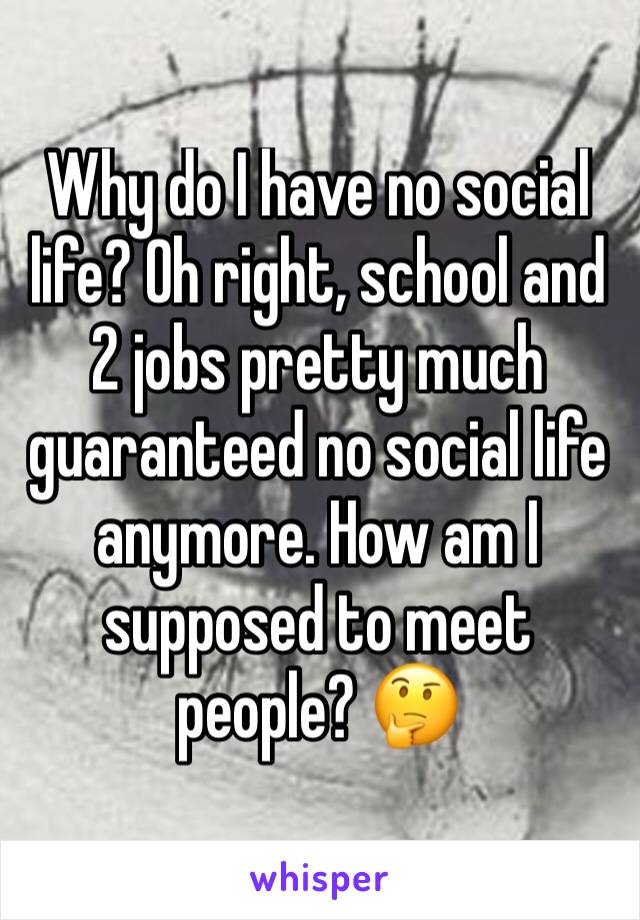 Why do I have no social life? Oh right, school and 2 jobs pretty much guaranteed no social life anymore. How am I supposed to meet people? 🤔