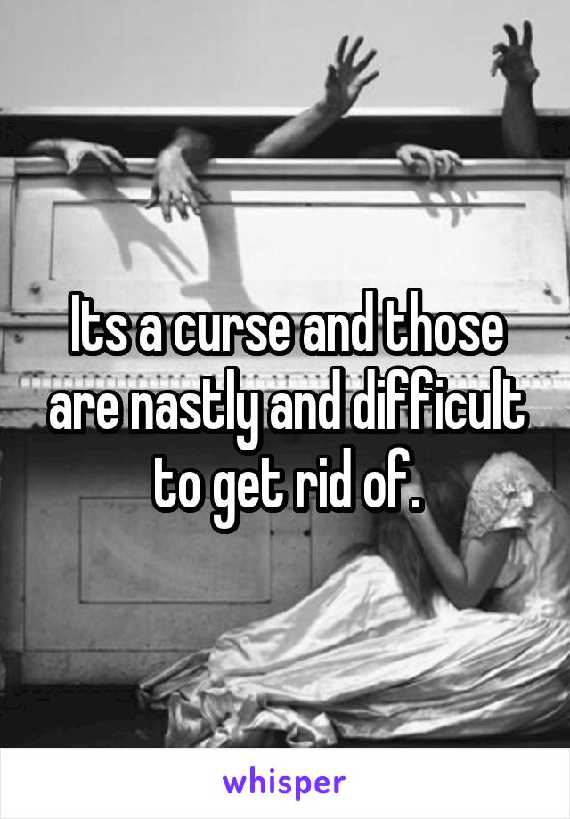 Its a curse and those are nastly and difficult to get rid of.