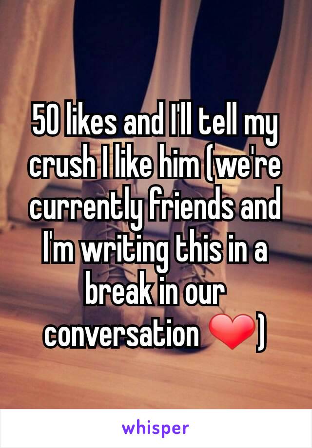 50 likes and I'll tell my crush I like him (we're currently friends and I'm writing this in a break in our conversation ❤)