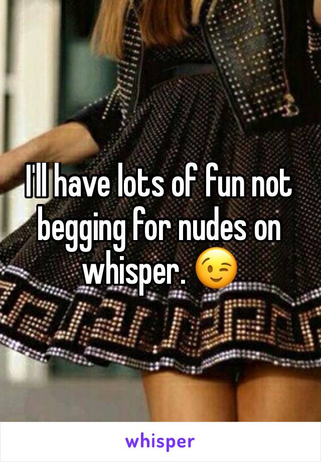 I'll have lots of fun not begging for nudes on whisper. 😉