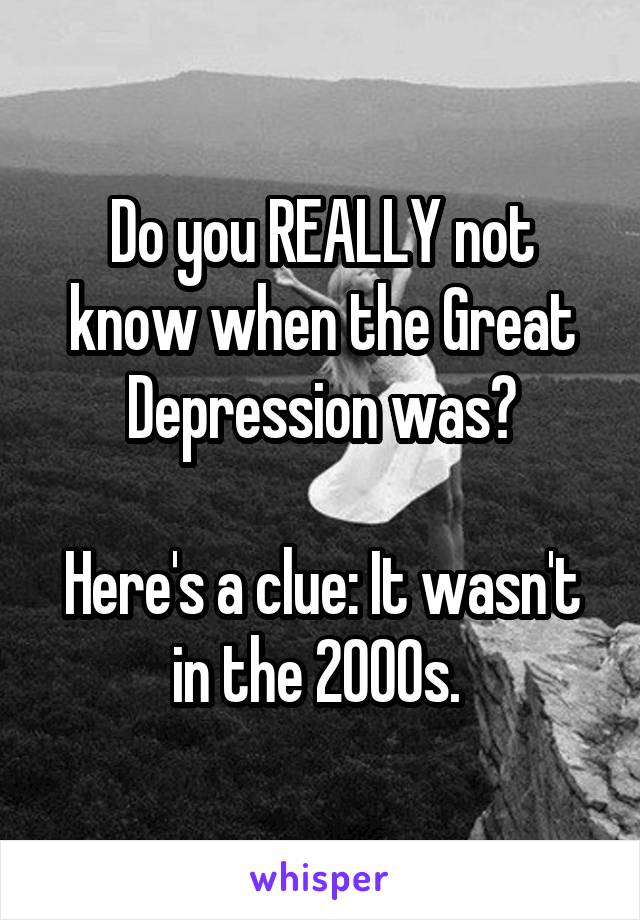 Do you REALLY not know when the Great Depression was?

Here's a clue: It wasn't in the 2000s. 