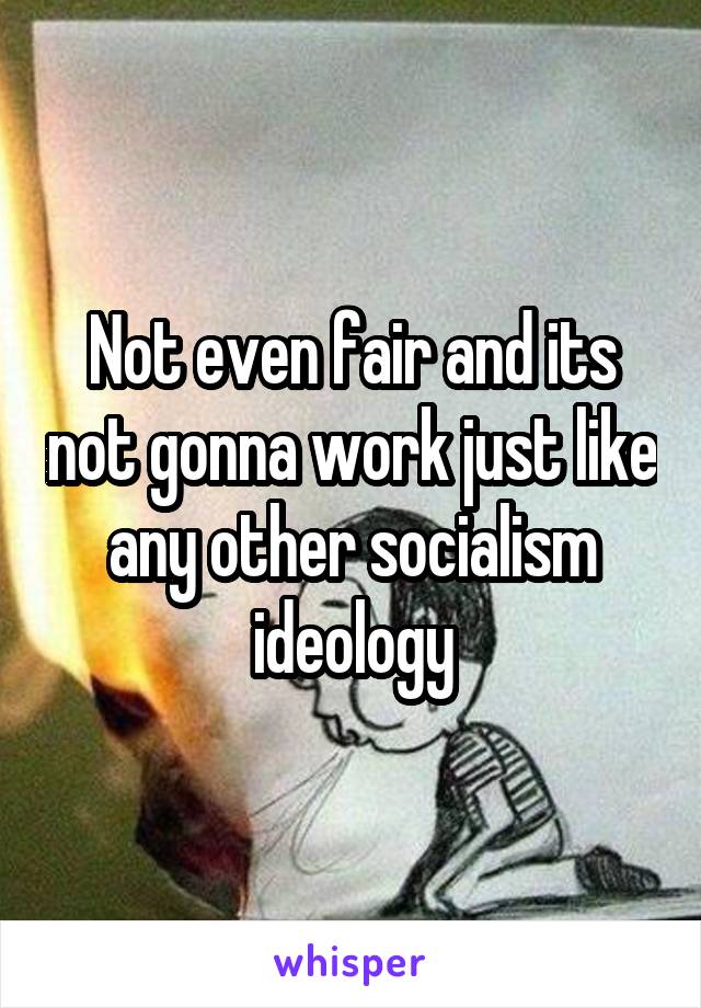 Not even fair and its not gonna work just like any other socialism ideology