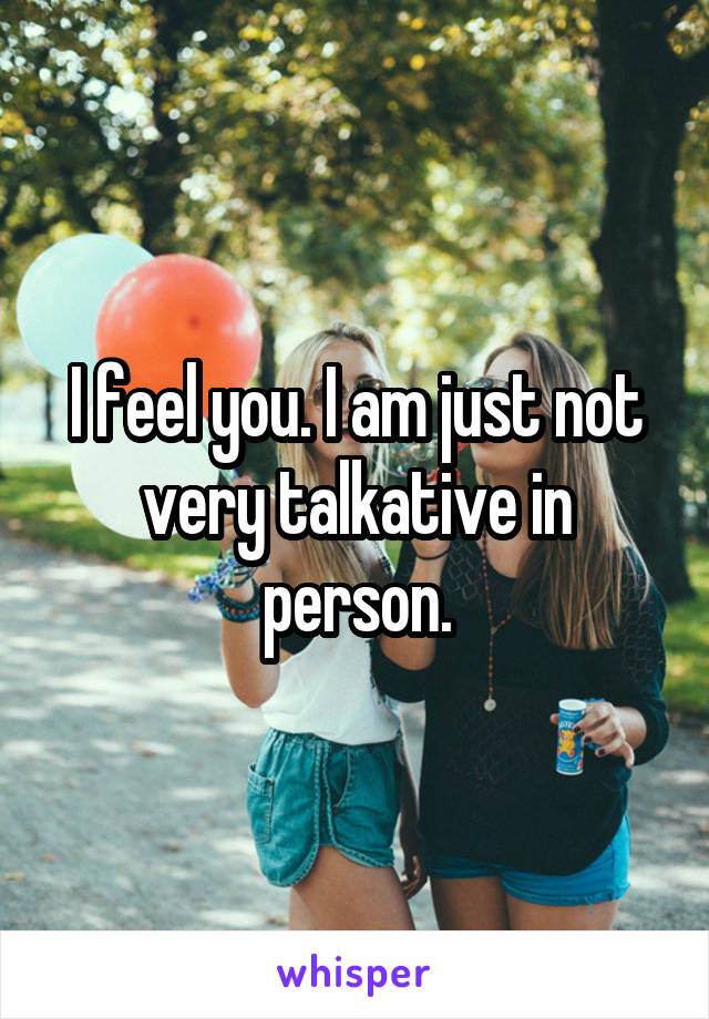 I feel you. I am just not very talkative in person.