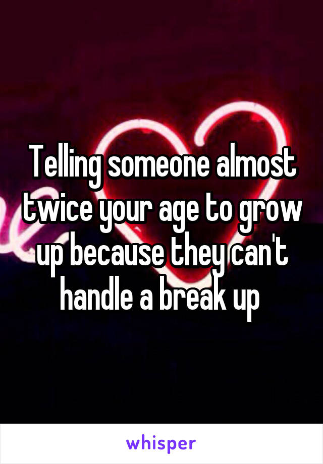 Telling someone almost twice your age to grow up because they can't handle a break up 