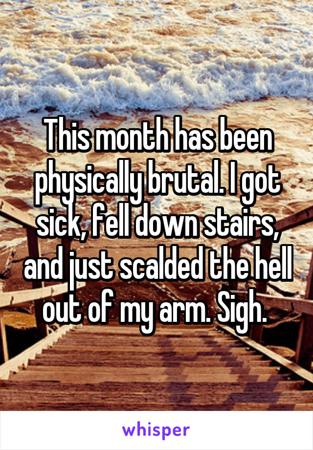 This month has been physically brutal. I got sick, fell down stairs, and just scalded the hell out of my arm. Sigh. 