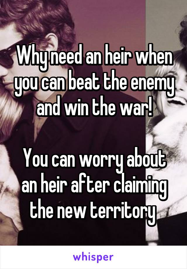 Why need an heir when you can beat the enemy and win the war!

You can worry about an heir after claiming the new territory 