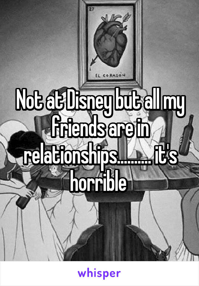 Not at Disney but all my friends are in relationships.......... it's horrible 