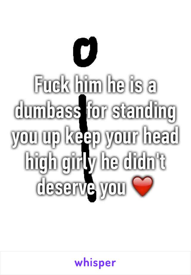 Fuck him he is a dumbass for standing you up keep your head high girly he didn't deserve you ❤️