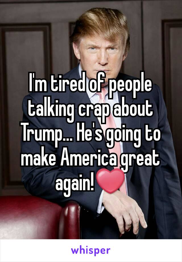 I'm tired of people talking crap about Trump... He's going to make America great again!❤