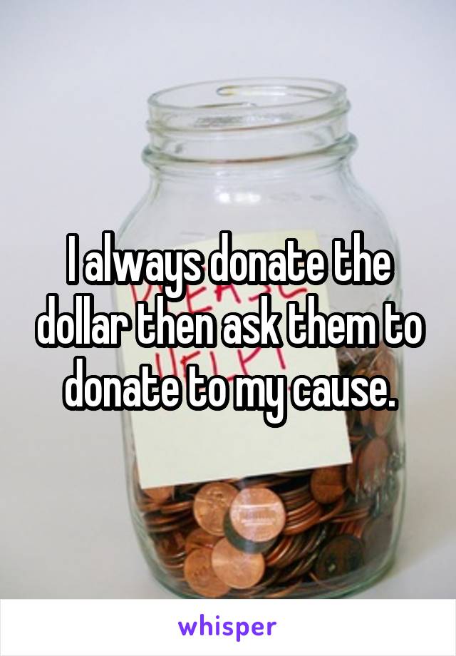 I always donate the dollar then ask them to donate to my cause.