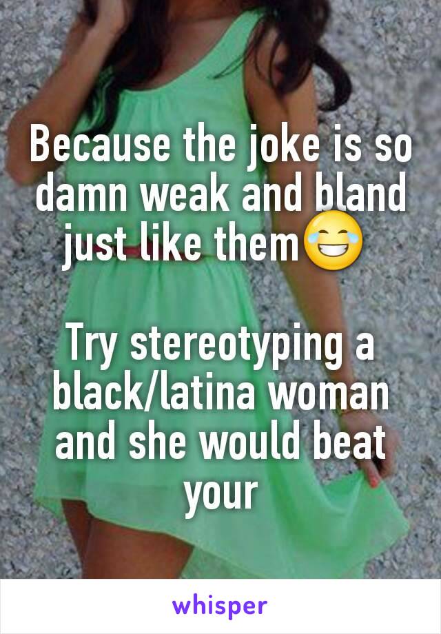 Because the joke is so damn weak and bland just like them😂 

Try stereotyping a black/latina woman and she would beat your