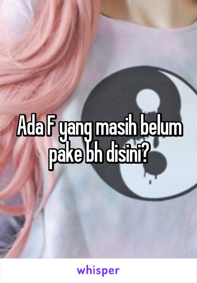 Ada F yang masih belum pake bh disini?