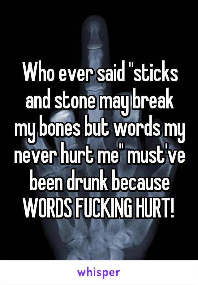 Who ever said "sticks and stone may break my bones but words my never hurt me" must've been drunk because WORDS FUCKING HURT! 