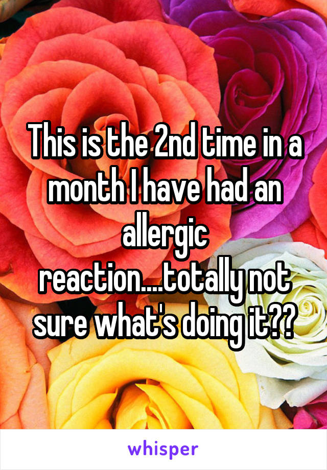 This is the 2nd time in a month I have had an allergic reaction....totally not sure what's doing it??