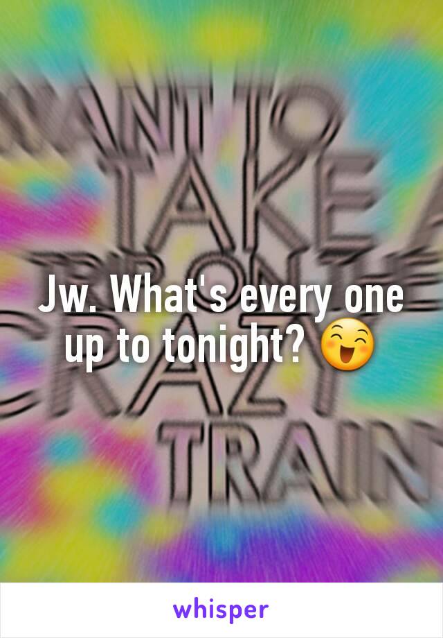 Jw. What's every one up to tonight? 😄