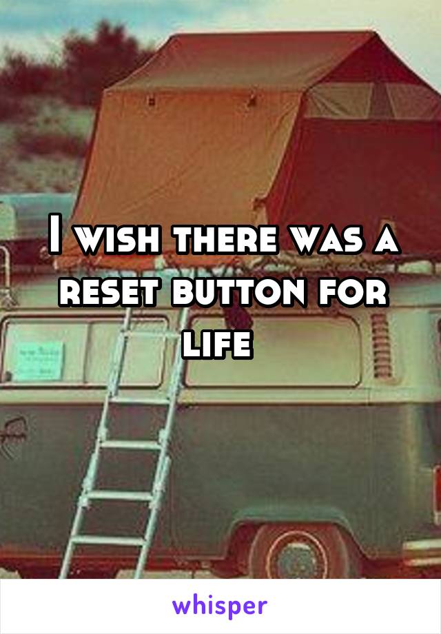 I wish there was a reset button for life 
