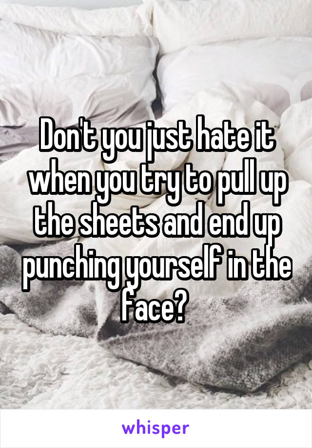 Don't you just hate it when you try to pull up the sheets and end up punching yourself in the face? 