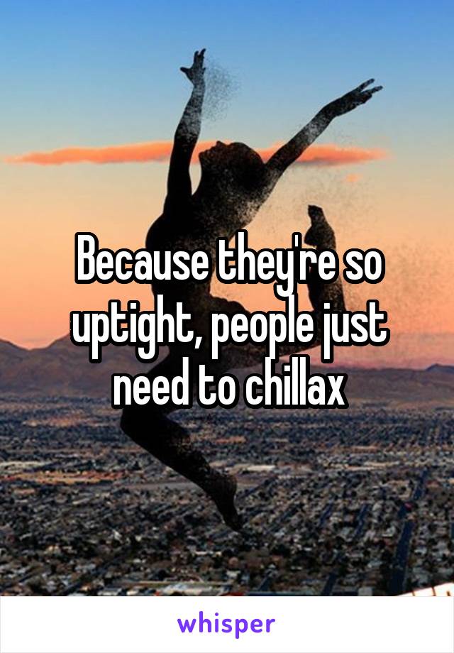 Because they're so uptight, people just need to chillax