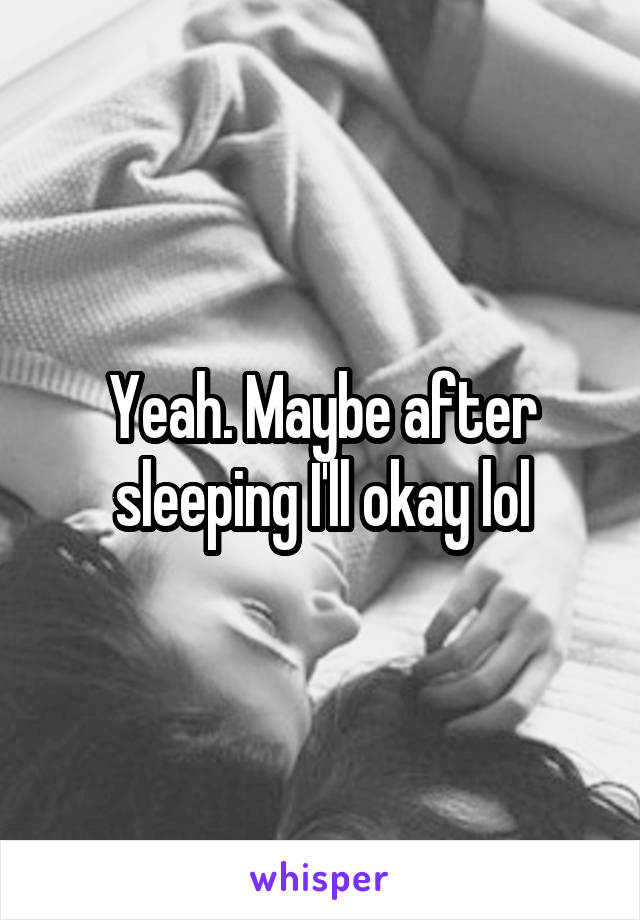 Yeah. Maybe after sleeping I'll okay lol