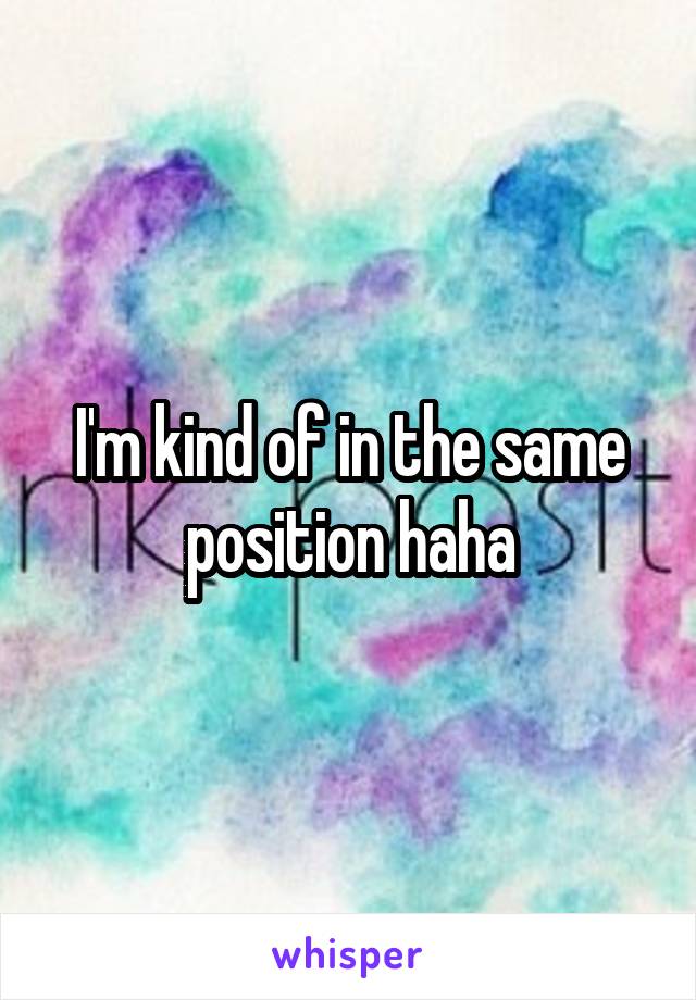 I'm kind of in the same position haha