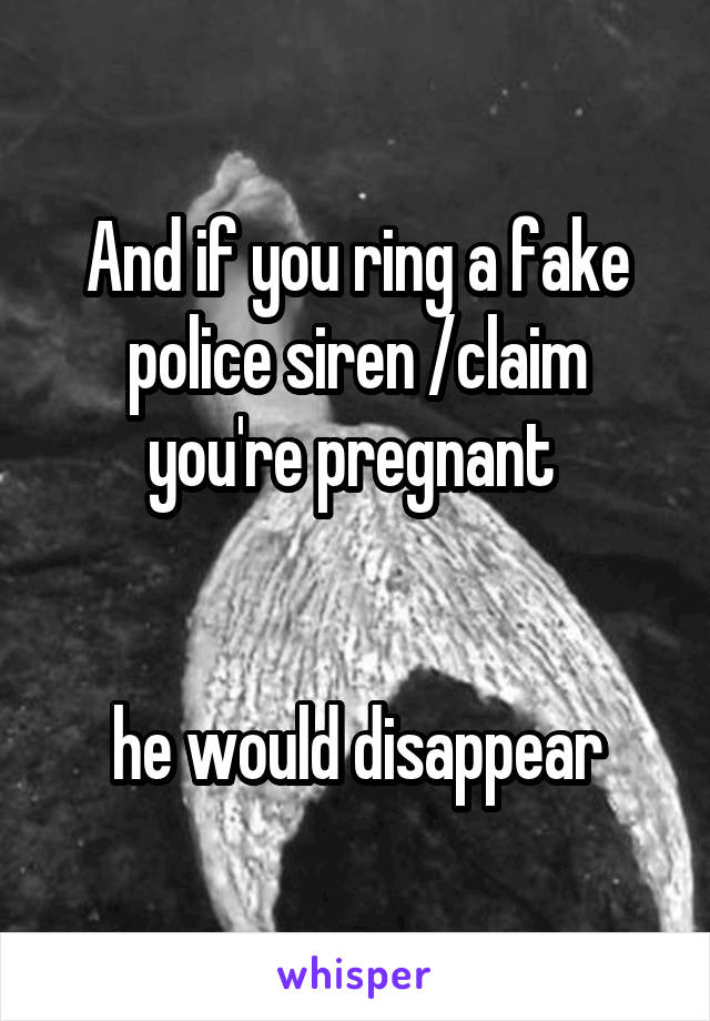 And if you ring a fake police siren /claim you're pregnant 


he would disappear