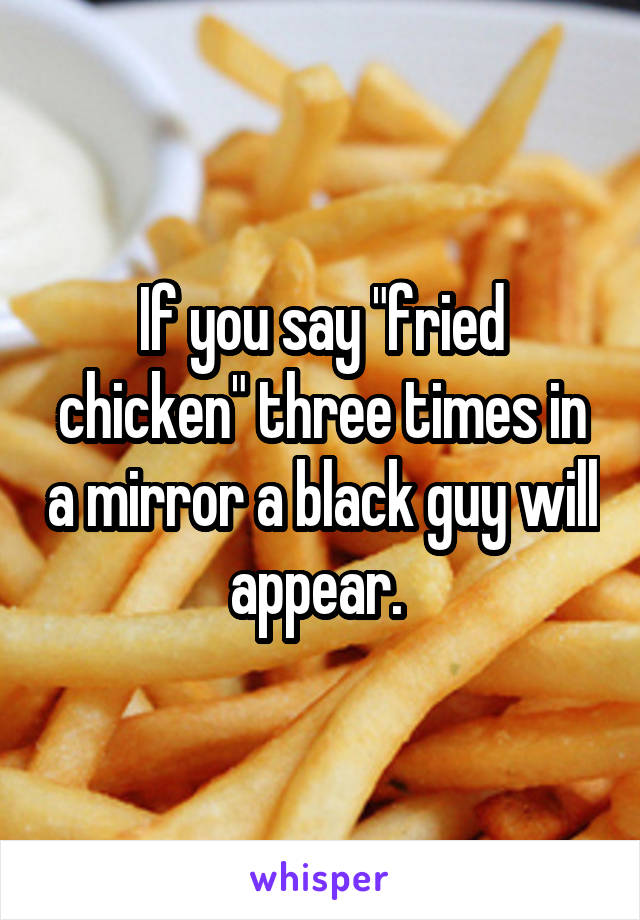 If you say "fried chicken" three times in a mirror a black guy will appear. 