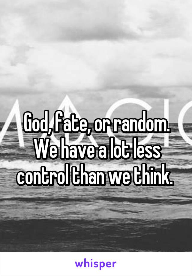 
God, fate, or random. We have a lot less control than we think. 