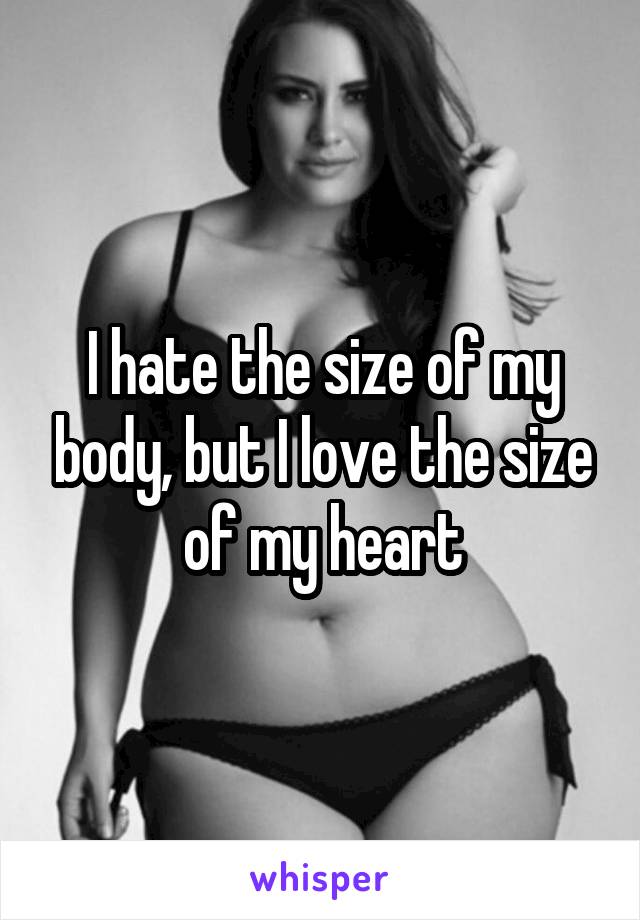 I hate the size of my body, but I love the size of my heart