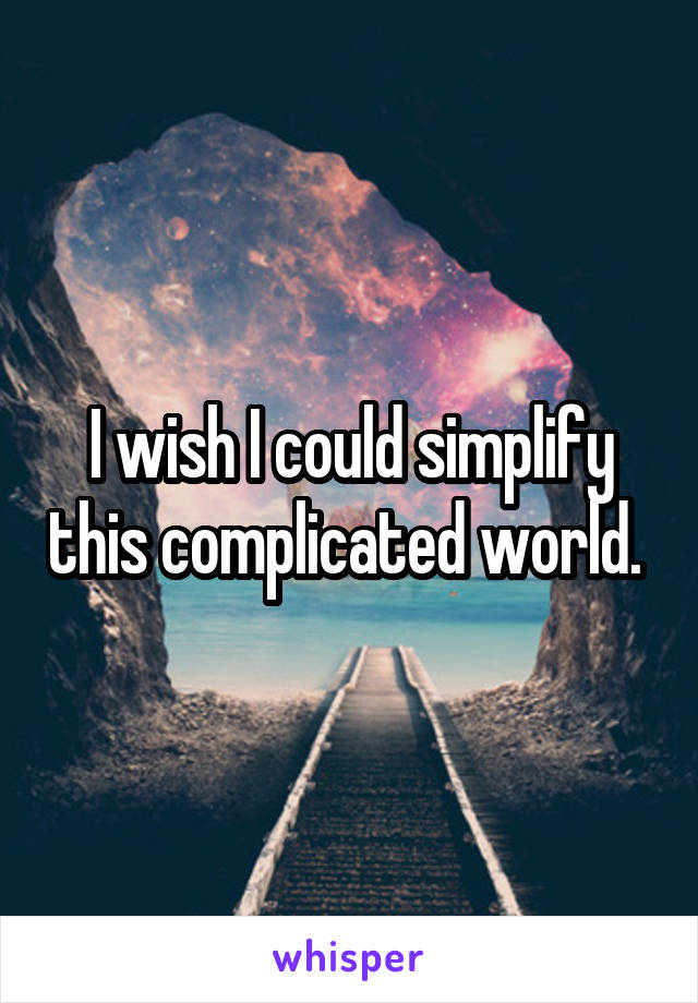 I wish I could simplify this complicated world. 