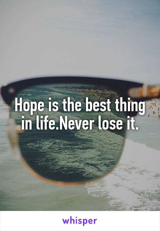 Hope is the best thing in life.Never lose it.