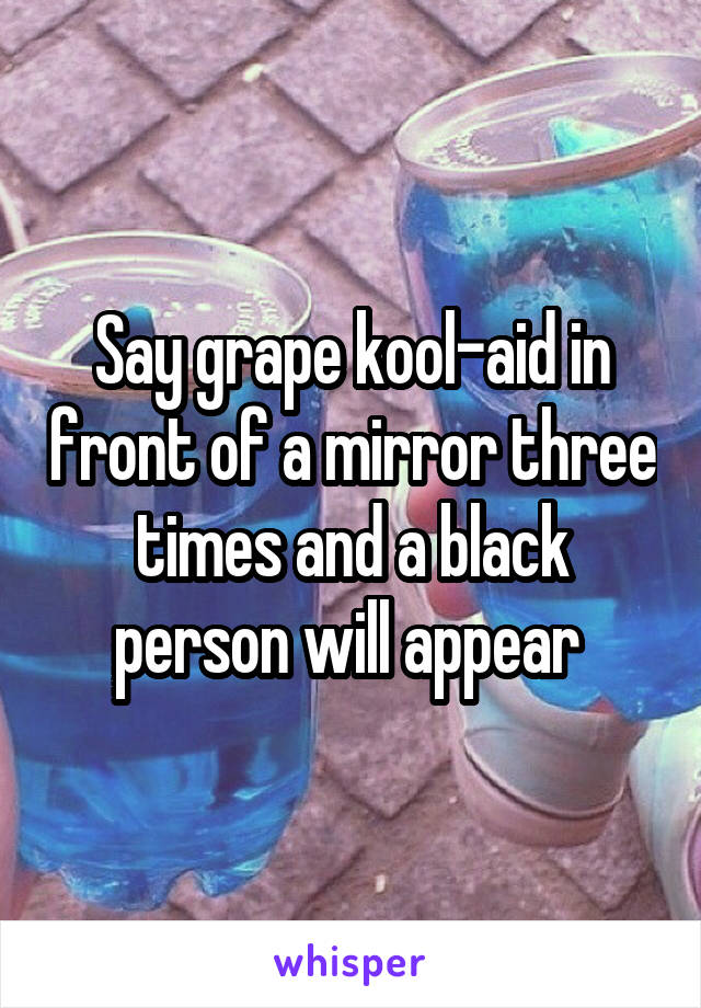 Say grape kool-aid in front of a mirror three times and a black person will appear 