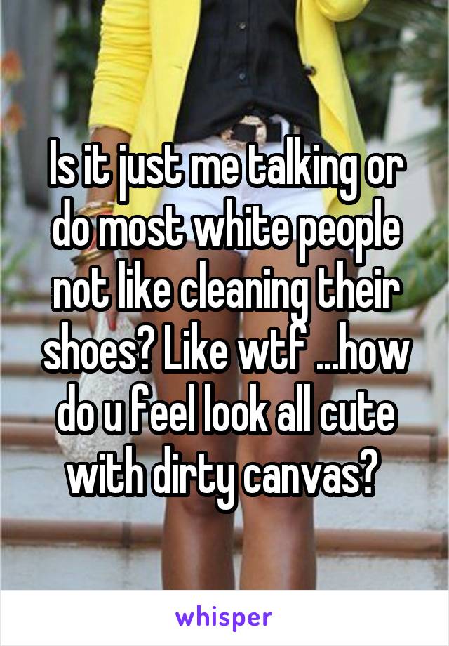 Is it just me talking or do most white people not like cleaning their shoes? Like wtf ...how do u feel look all cute with dirty canvas? 