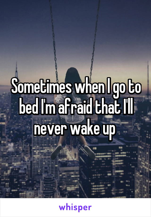 Sometimes when I go to bed I'm afraid that I'll never wake up 