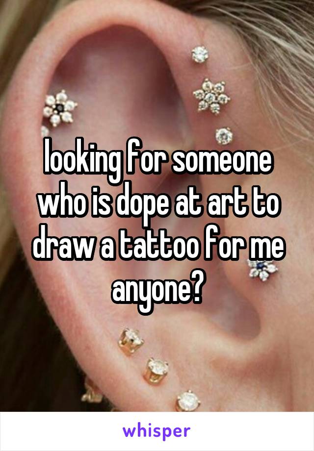 looking for someone who is dope at art to draw a tattoo for me anyone?