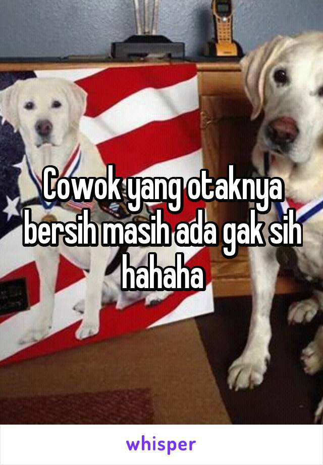 Cowok yang otaknya bersih masih ada gak sih hahaha