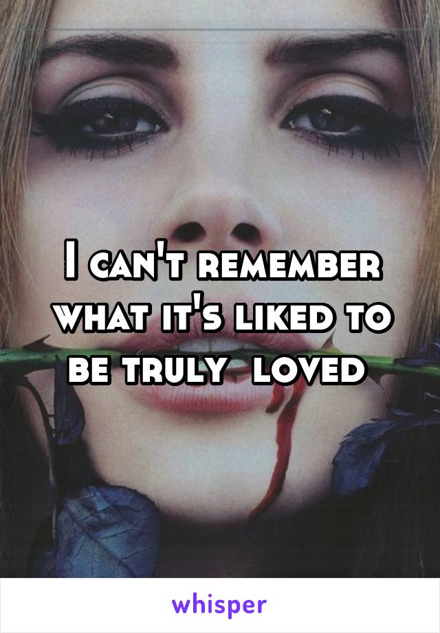 I can't remember what it's liked to be truly  loved 